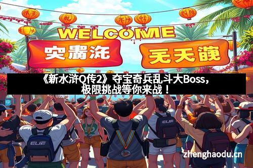 《新水浒Q传2》夺宝奇兵乱斗大Boss，极限挑战等你来战！