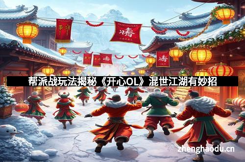 帮派战玩法揭秘《开心OL》混世江湖有妙招