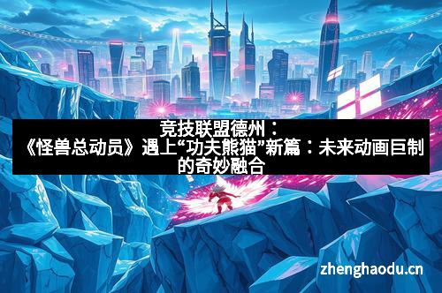 竞技联盟德州：《怪兽总动员》遇上“功夫熊猫”新篇：未来动画巨制的奇妙融合